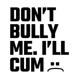 Don’t Bully Me I’ll Cum T-Shirt