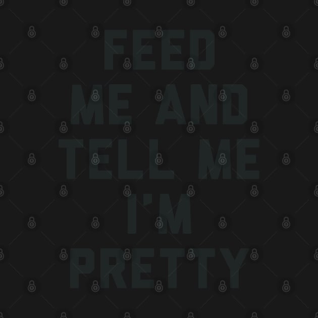 Feed Me and Tell Me I'm Pretty. by radquoteshirts