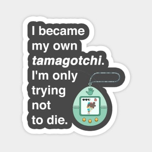 I became my own tamagotchi. I'm only trying not to die. Magnet