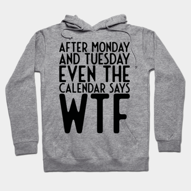 After Monday and Tuesday Even Calendar Say WTF - Funny Sayings - Hoodie | TeePublic After Monday and Tuesday Even Calendar Say WTF - Funny Sayings - Hoodie | TeePublic