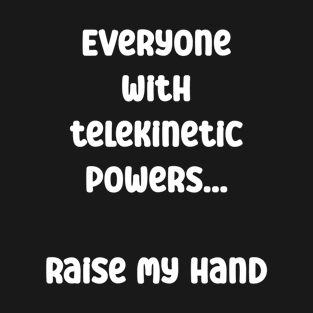 Everyone with telekinetic powers, raise my hand Funny Quote T-Shirt