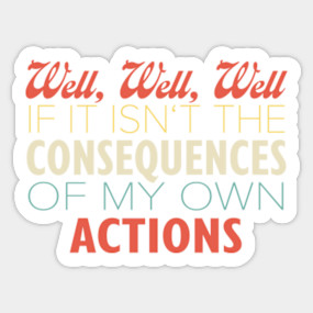 Well If It Isn T The Consequences Of My Own Actions Consequences Of My Own Actions Sticker Teepublic