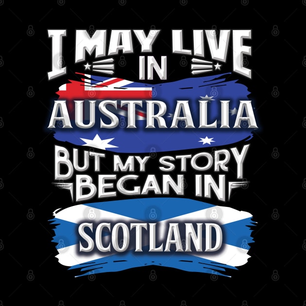 I May Live In Australia But My Story Began In Scotland - Gift For Scottish With Scottish Flag Heritage Roots From Scotland by giftideas