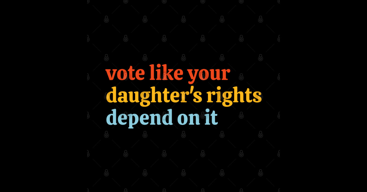 Vote Like Your Daughter’s Rights Depend on It Vote Like Your