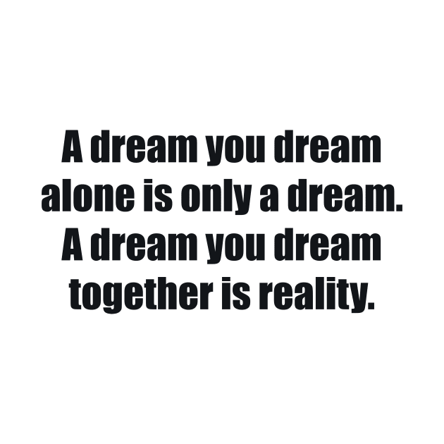 A dream you dream alone is only a dream. A dream you dream together is reality by BL4CK&WH1TE 