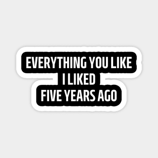 everything you like i liked five years ago Magnet