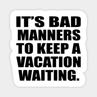 It’s bad manners to keep a vacation waiting Magnet