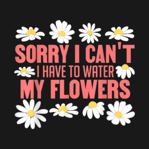 Sorry I Can't I Have to Water My Flowers Plant Mom Quote Gardening