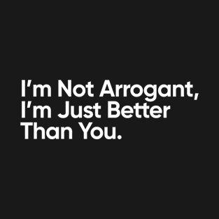 I’m Not Arrogant, I’m Just Better Than You. T-Shirt