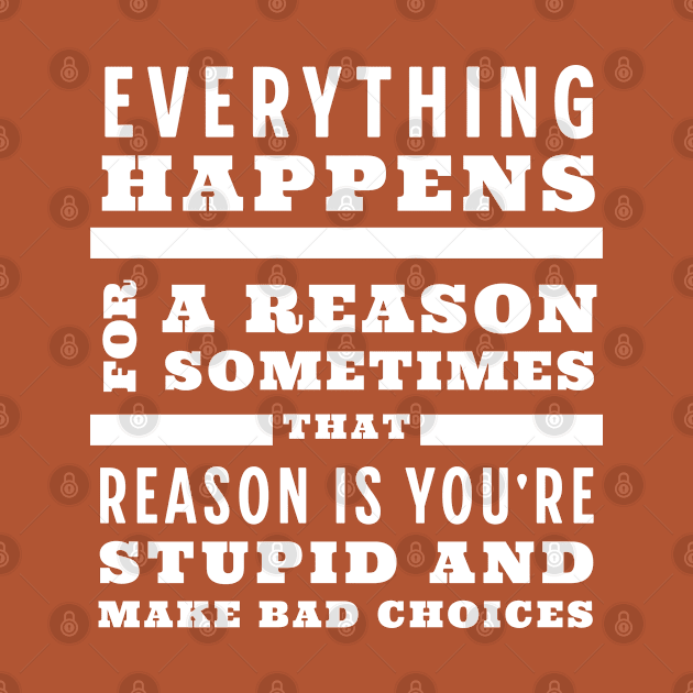 Everything happens for a reason, sometimes that reason is you're stupid and make bad choices by BodinStreet