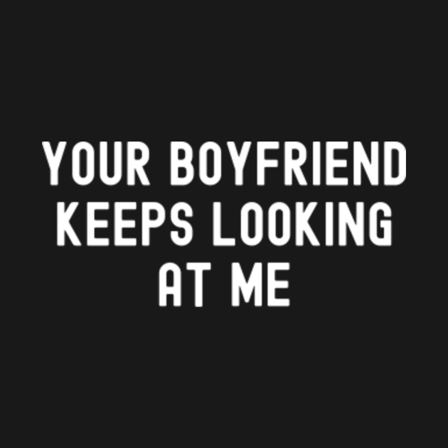Your Boyfriend Keeps Looking At Me Savage Funny Quote Your