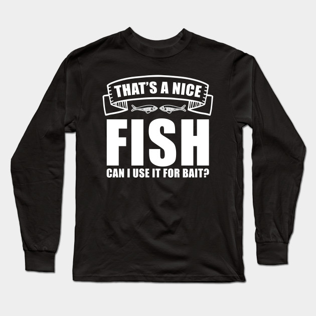 That S A Nice Fish Can I Use It For Bait Fishing Shirt Funny Fishing Gift Long Sleeve T Shirt Teepublic