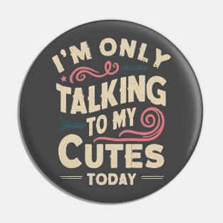 I'M ONLY TALKING TO MY CUTES TODAY Pin