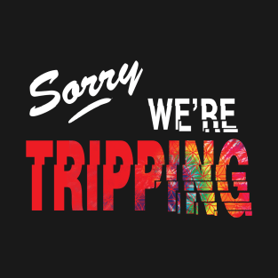 Sorry, we're tripping T-Shirt