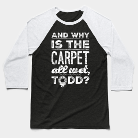 And Why Is The Carpet All Wet Todd Baseball T Shirts Teepublic