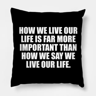 How we live our life is far more important than how we say we live our life Pillow