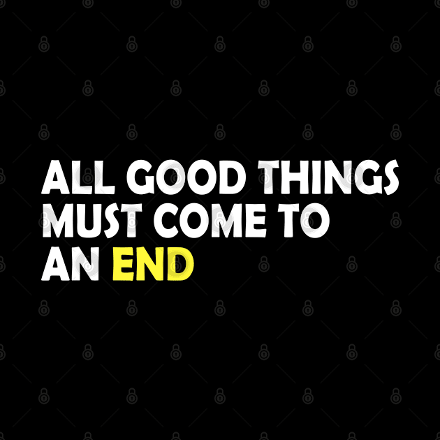 All good things must come to an end, life quote gift idea by AS Shirts