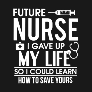 Future Nurse I Gave Up My Life So I Could Learn How To Save Yours Gift T-Shirt