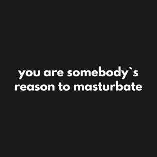 You Are Somebody`s Reason To Masturbate T-Shirt