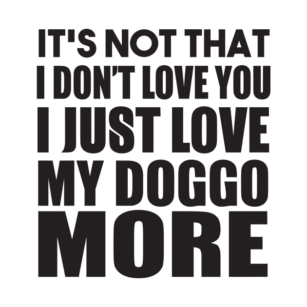 It's Not That I Don't Love You I Just Love My Doggo More by shopbudgets