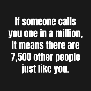 If someone calls you one in a million, it means there are 7,500 other people just like you. T-Shirt