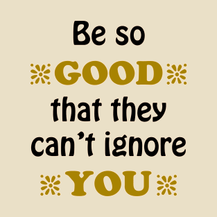 Be so Good That they Can't Ignore You T-Shirt