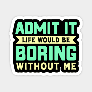 Admit It life would be boring without me Magnet