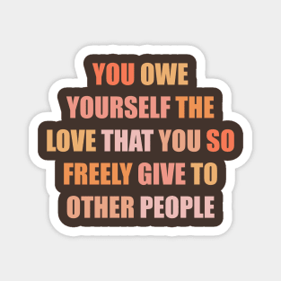 You Owe Yourself the Love that You so Freely Give to Other People Magnet