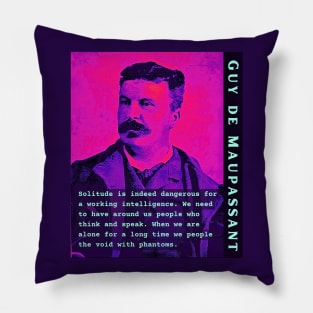 Guy de Maupassant portrait and quote: Solitude is indeed dangerous for a working intelligence. We need to have around us people who think and speak. When we are alone for a long time we people the void with phantoms Pillow