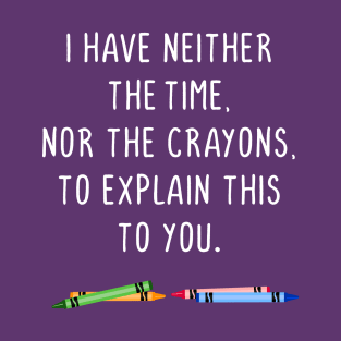 I have neither the time nor the crayons to explain this to you T-Shirt