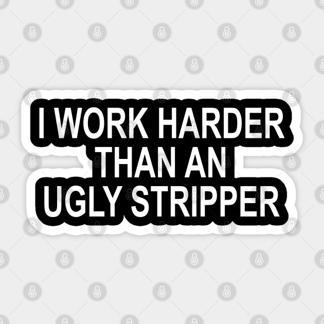 I Work Harder Than An Ugly Stripper - I Work Harder Than An Ugly Stripper - Sticker