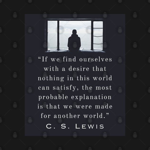 Copy of C. S. Lewis quote: If we find ourselves with a desire that nothing in this world can satisfy, the most probable explanation is that we were made for another world. by artbleed