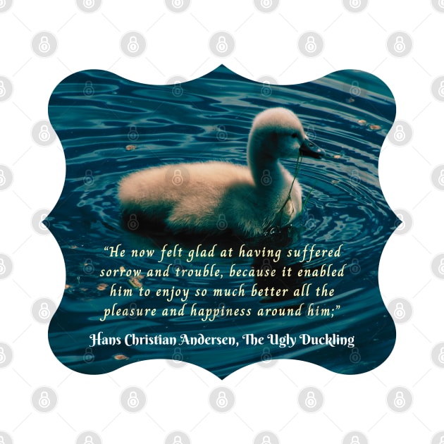 Hans Christian Andersen  quote:  He now felt glad at having suffered sorrow and trouble, because it enabled him to enjoy so much better all the pleasure and happiness around him; by artbleed