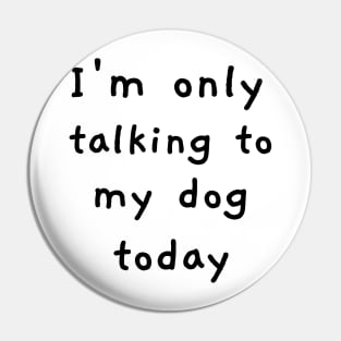 I'm Only Talking To My Dog Today! Pin