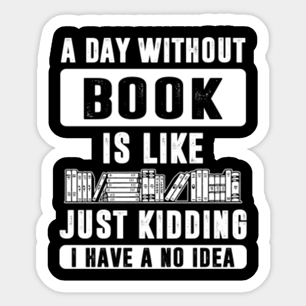 A Day Without Book Is Like Just Kidding Book Sticker Teepublic