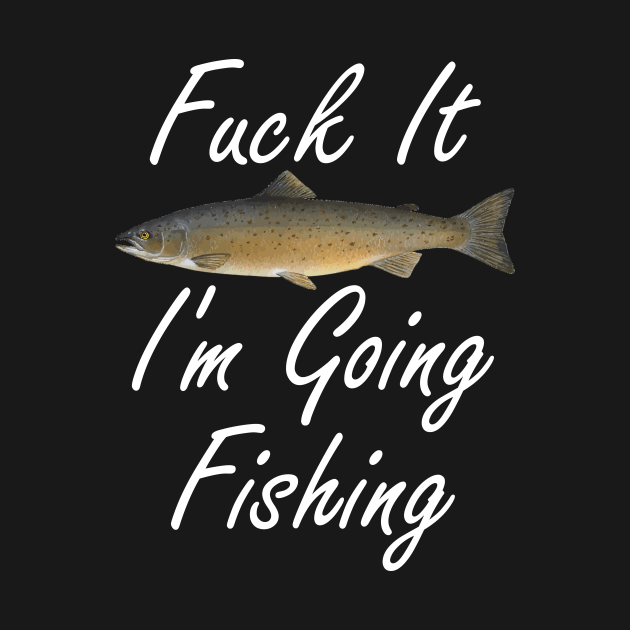 Fuck It I'm Going Fishing by DANPUBLIC