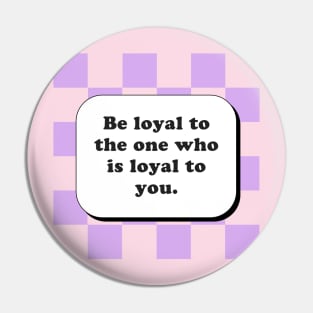 Be loyal to the one who is loyal to you Pin