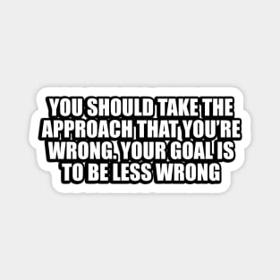 You should take the approach that you’re wrong. Your goal is to be less wrong Magnet