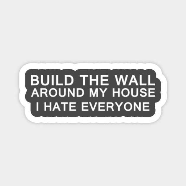 Build The Wall Around My House I Hate Everyone Offensive Offensive