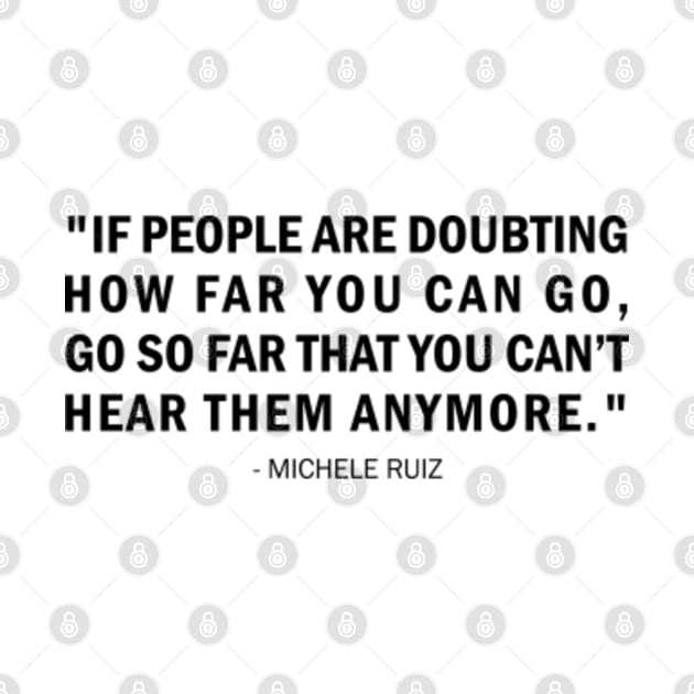 If people are doubting how far you can go, go so far that you can't hear them anymore. - Michele Ruiz Quote by Everyday Inspiration