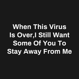 When This Virus is Over, I still Want Some of You to Stay Away From Me T-Shirt