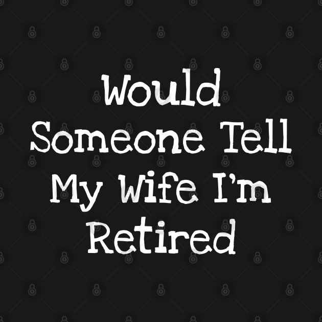 Would Someone Tell My Wife I'm Retired Would Someone Tell My Wife Im