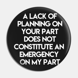 A Lack Of Planning On Your Part Does Not Constitute An Emergency On My Part Pin