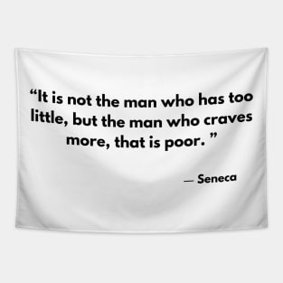 “It is not the man who has too little, but the man who craves more, that is poor. ”  Seneca Tapestry