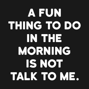 A fun thing to do in the morning is not talk to me T-Shirt