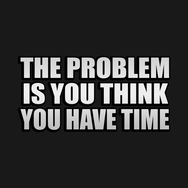 The problem is you think you have time by It'sMyTime