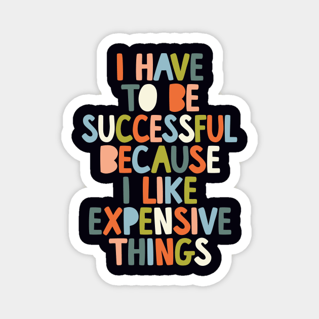 I Have to Be Successful Because I Like Expensive Things by The Motivated Type in Black White Orange Blue Green Magnet by MotivatedType