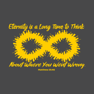 Eternity is a Long Time to Think About Where You Went Wrong. Matthew 25:46. Gold lettering. T-Shirt