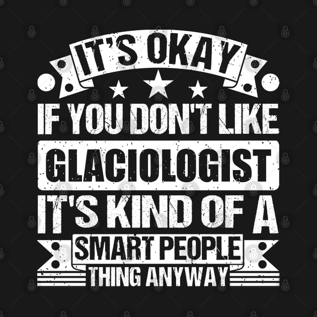 It's Okay If You Don't Like Glaciologist It's Kind Of A Smart People Thing Anyway Glaciologist Lover by Benzii-shop 