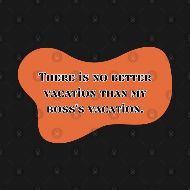 There is no better vacation than my boss's vacation by UnCoverDesign